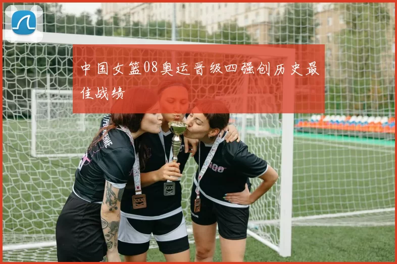 中国女篮08奥运晋级四强创历史最佳战绩