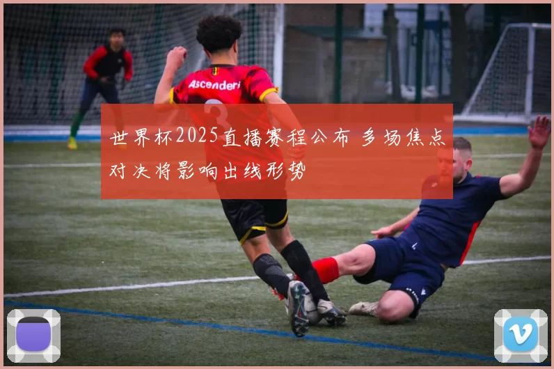 世界杯2025直播赛程公布 多场焦点对决将影响出线形势