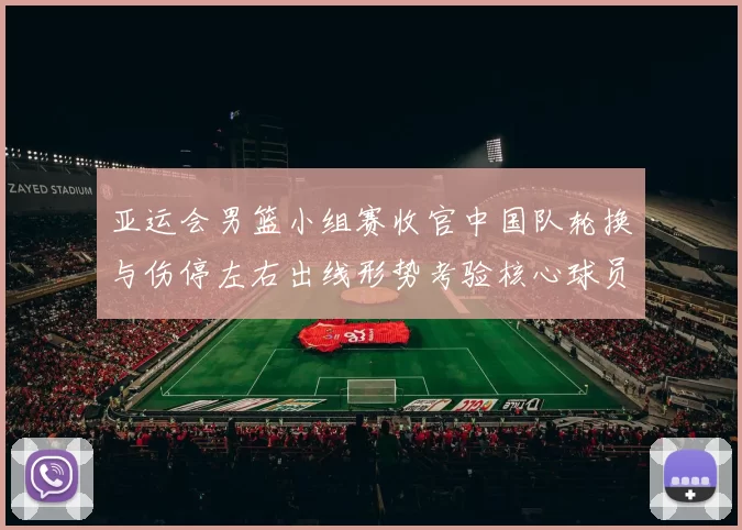 亚运会男篮小组赛收官中国队轮换与伤停左右出线形势考验核心球员稳定性