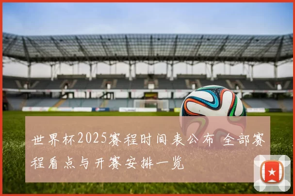 世界杯2025赛程时间表公布 全部赛程看点与开赛安排一览