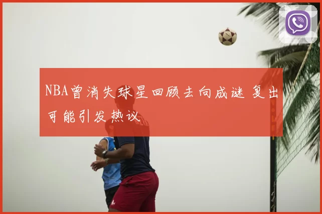 NBA曾消失球星回顾去向成谜 复出可能引发热议