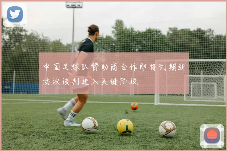 中国足球队赞助商合作即将到期新协议谈判进入关键阶段