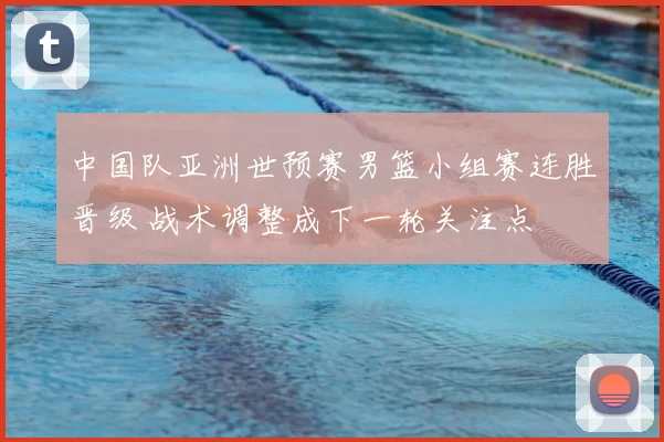 中国队亚洲世预赛男篮小组赛连胜晋级 战术调整成下一轮关注点