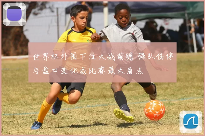 世界杯外围下注大战前瞻 强队伤停与盘口变化成比赛最大看点