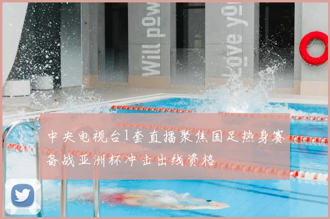 中央电视台1套直播聚焦国足热身赛备战亚洲杯冲击出线资格