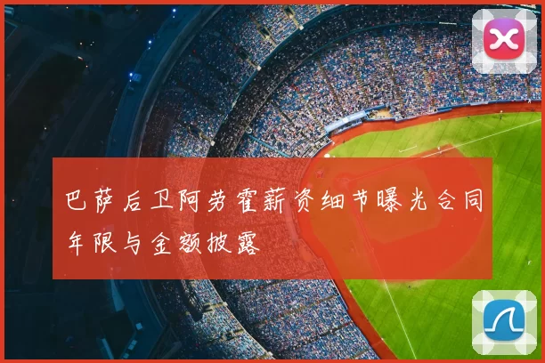 巴萨后卫阿劳霍薪资细节曝光合同年限与金额披露