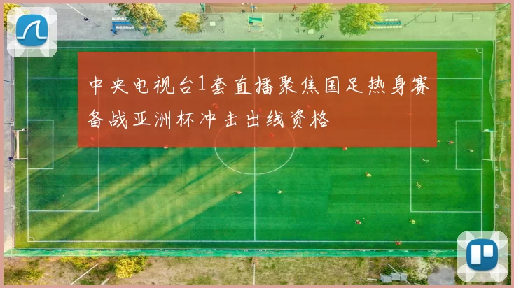 中央电视台1套直播聚焦国足热身赛备战亚洲杯冲击出线资格