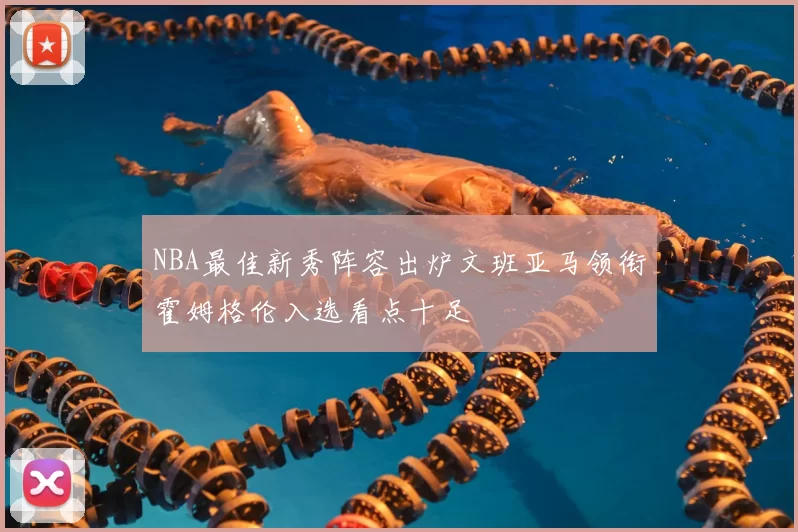 NBA最佳新秀阵容出炉文班亚马领衔霍姆格伦入选看点十足