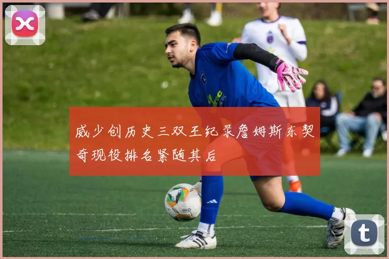 威少创历史三双王纪录詹姆斯东契奇现役排名紧随其后