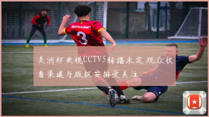 美洲杯央视CCTV5转播未定 观众收看渠道与版权安排受关注