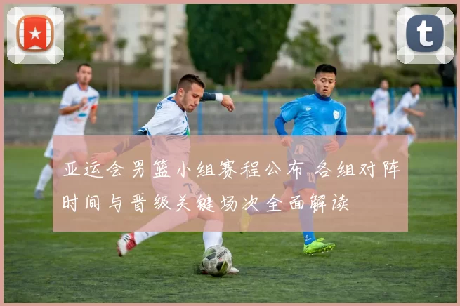 亚运会男篮小组赛程公布 各组对阵时间与晋级关键场次全面解读